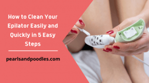 How to Clean Your Epilator Easily and Quickly in 5 Easy Steps