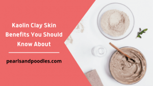 Kaolin Clay Skin Benefits You Should Know About